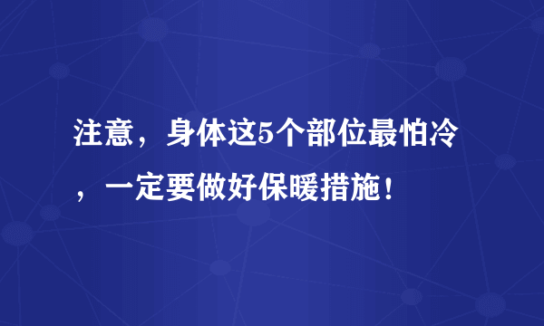 注意，身体这5个部位最怕冷，一定要做好保暖措施！