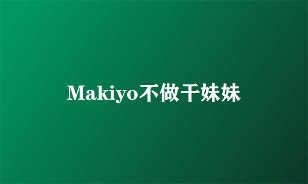 Makiyo不做干妹妹