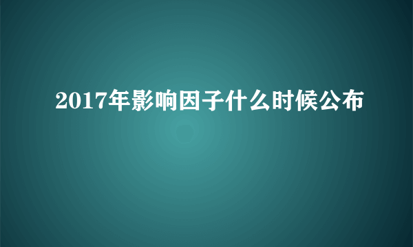 2017年影响因子什么时候公布