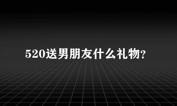 520送男朋友什么礼物？