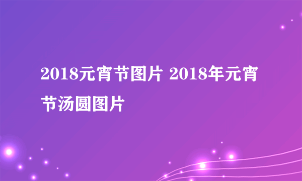 2018元宵节图片 2018年元宵节汤圆图片