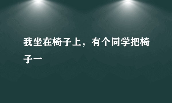 我坐在椅子上，有个同学把椅子一