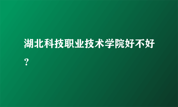 湖北科技职业技术学院好不好？