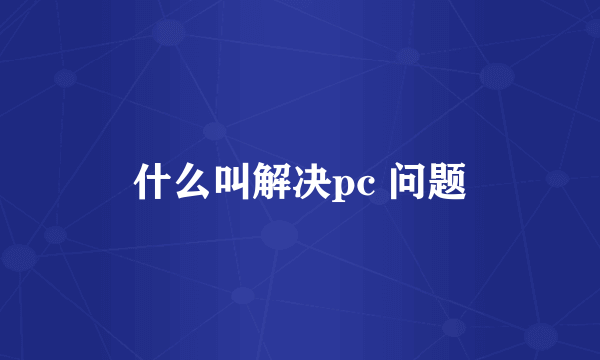 什么叫解决pc 问题