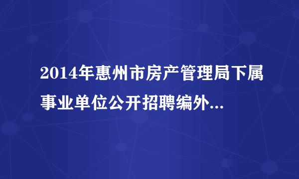 2014年惠州市房产管理局下属事业单位公开招聘编外聘用人员公告