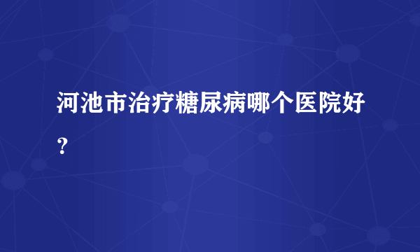 河池市治疗糖尿病哪个医院好？