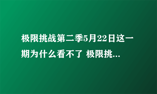 极限挑战第二季5月22日这一期为什么看不了 极限挑战第二季5月22日这一期为什么看不了