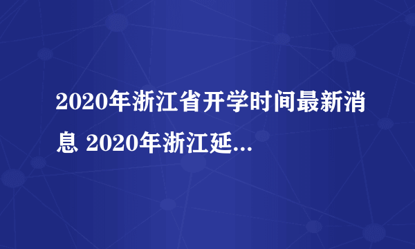 2020年浙江省开学时间最新消息 2020年浙江延迟到什么时候开学