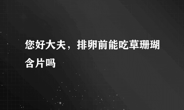 您好大夫，排卵前能吃草珊瑚含片吗