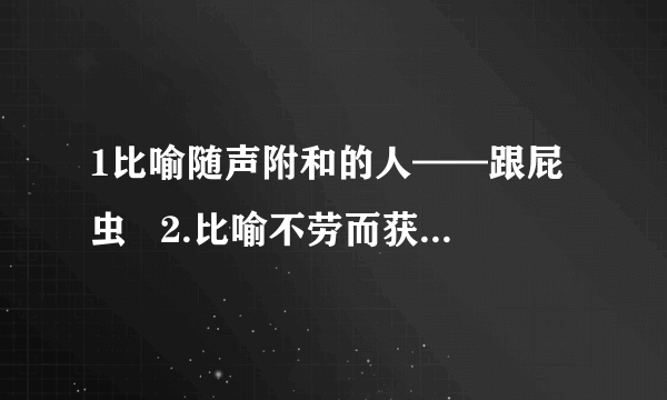 1比喻随声附和的人——跟屁虫   2.比喻不劳而获的人— 寄生虫  3.比喻替人受过的人— 替罪羊  4.比喻