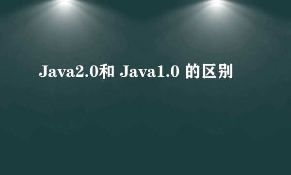 Java2.0和 Java1.0 的区别