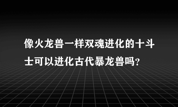 像火龙兽一样双魂进化的十斗士可以进化古代暴龙兽吗？