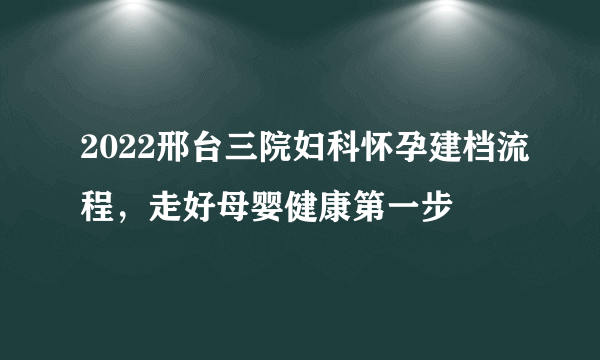 2022邢台三院妇科怀孕建档流程，走好母婴健康第一步