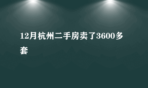 12月杭州二手房卖了3600多套