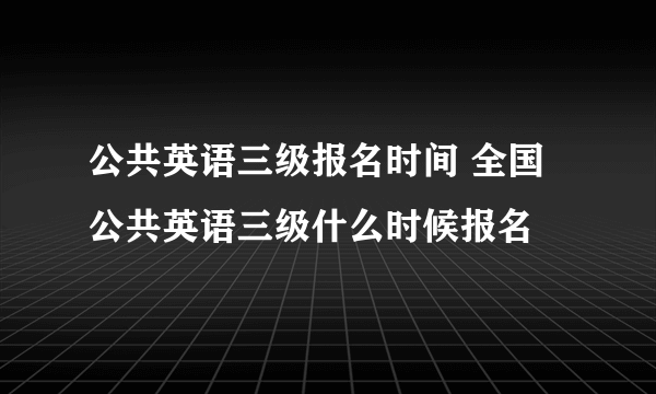 公共英语三级报名时间 全国公共英语三级什么时候报名