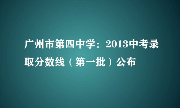 广州市第四中学：2013中考录取分数线（第一批）公布