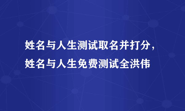 姓名与人生测试取名并打分，姓名与人生免费测试全洪伟