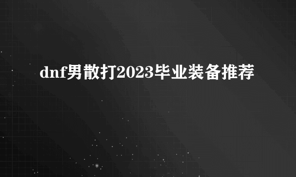 dnf男散打2023毕业装备推荐