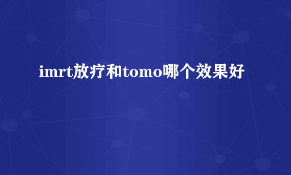 imrt放疗和tomo哪个效果好