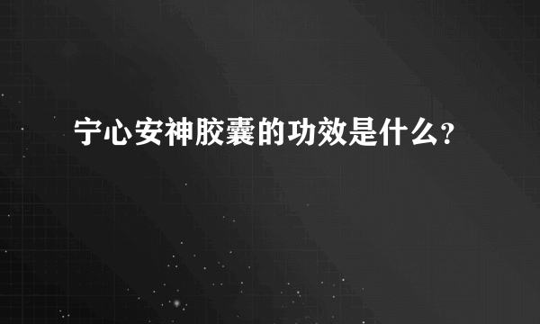 宁心安神胶囊的功效是什么？