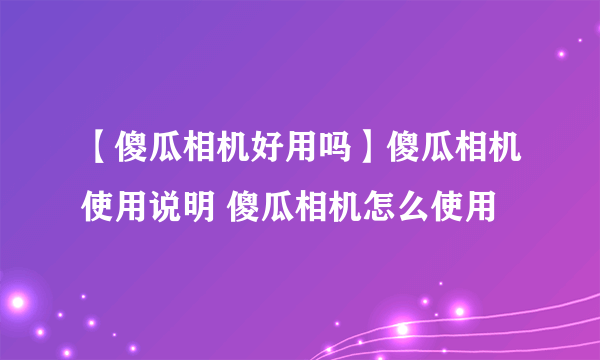 【傻瓜相机好用吗】傻瓜相机使用说明 傻瓜相机怎么使用