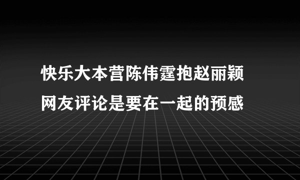 快乐大本营陈伟霆抱赵丽颖 网友评论是要在一起的预感