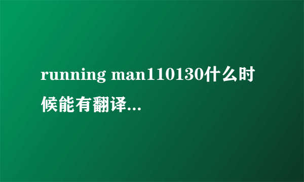 running man110130什么时候能有翻译啊，等了好久