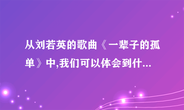 从刘若英的歌曲《一辈子的孤单》中,我们可以体会到什么?（）