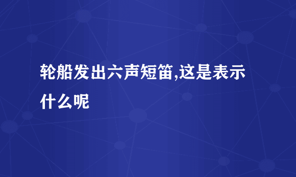 轮船发出六声短笛,这是表示什么呢