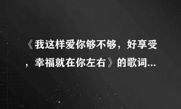 《我这样爱你够不够，好享受，幸福就在你左右》的歌词是什么歌曲？