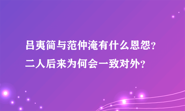 吕夷简与范仲淹有什么恩怨？二人后来为何会一致对外？