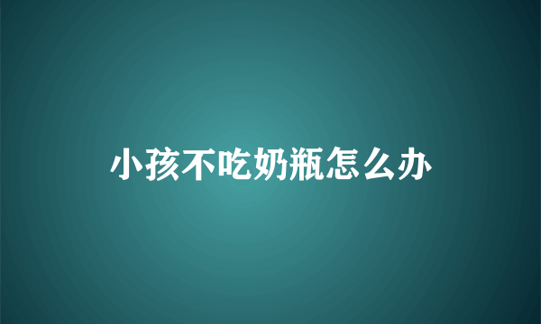 小孩不吃奶瓶怎么办