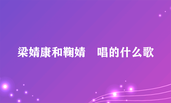 梁婧康和鞠婧祎唱的什么歌