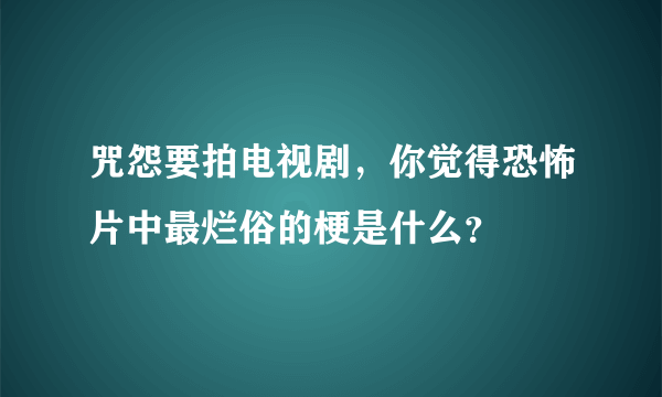 咒怨要拍电视剧，你觉得恐怖片中最烂俗的梗是什么？