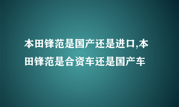 本田锋范是国产还是进口,本田锋范是合资车还是国产车