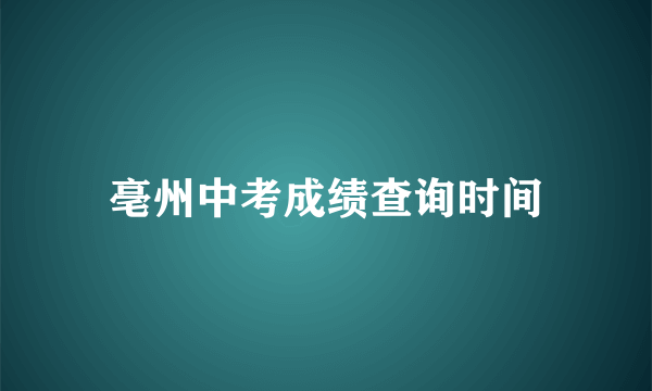 亳州中考成绩查询时间