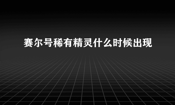 赛尔号稀有精灵什么时候出现