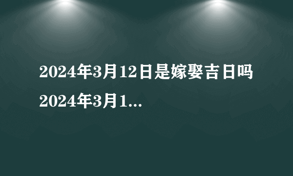 2024年3月12日是嫁娶吉日吗 2024年3月12日是好日子吗?