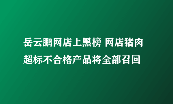 岳云鹏网店上黑榜 网店猪肉超标不合格产品将全部召回