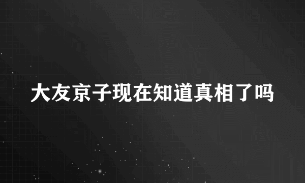 大友京子现在知道真相了吗