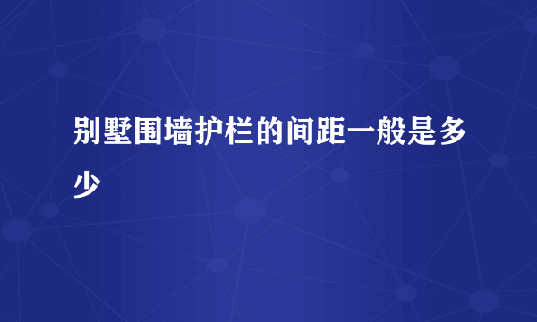 别墅围墙护栏的间距一般是多少