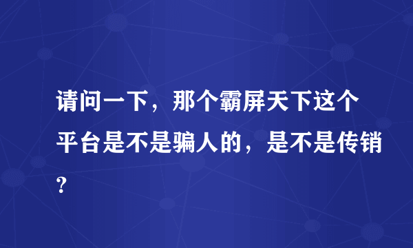 请问一下，那个霸屏天下这个平台是不是骗人的，是不是传销？