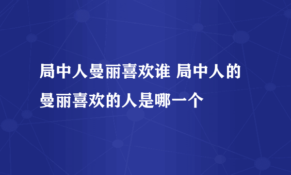 局中人曼丽喜欢谁 局中人的曼丽喜欢的人是哪一个