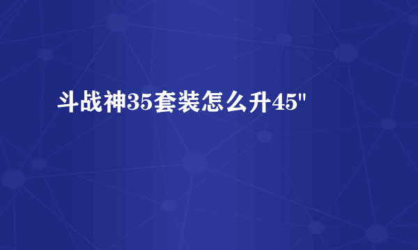 斗战神35套装怎么升45