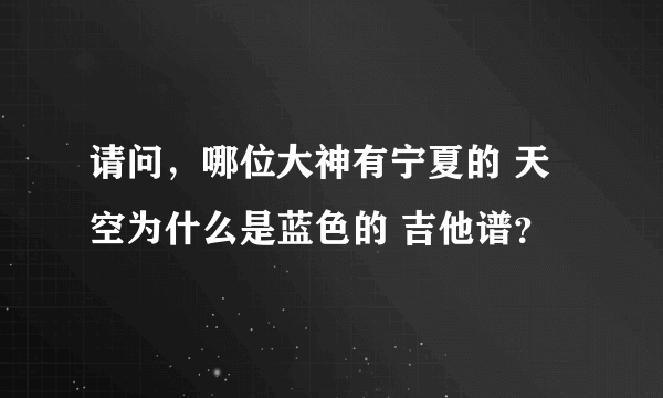 请问，哪位大神有宁夏的 天空为什么是蓝色的 吉他谱？