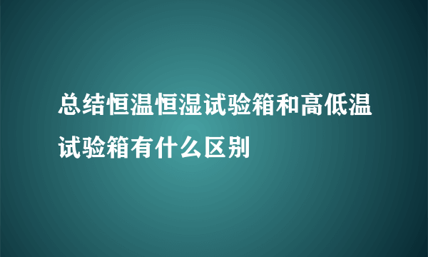 总结恒温恒湿试验箱和高低温试验箱有什么区别