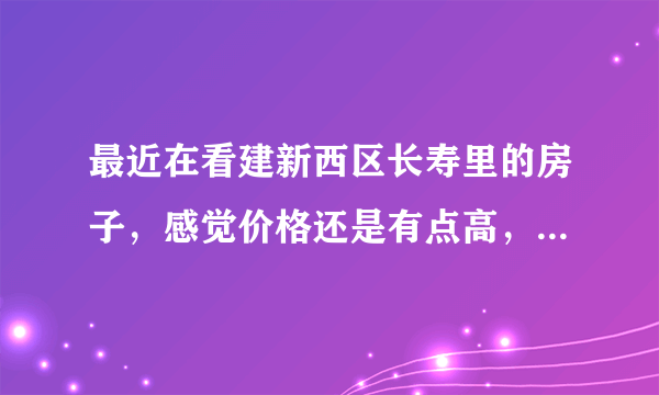 最近在看建新西区长寿里的房子，感觉价格还是有点高，这个小区之前价格如何？大概多少钱？