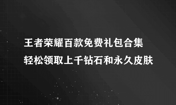 王者荣耀百款免费礼包合集 轻松领取上千钻石和永久皮肤