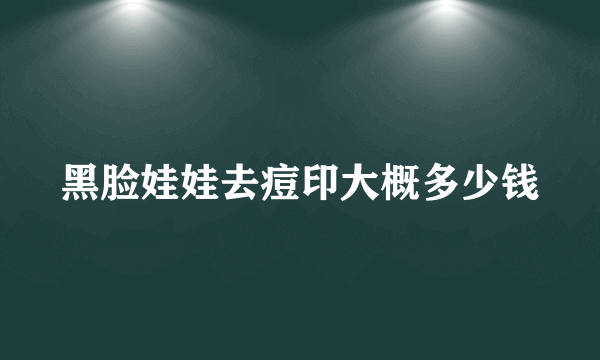 黑脸娃娃去痘印大概多少钱