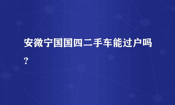 安微宁国国四二手车能过户吗？